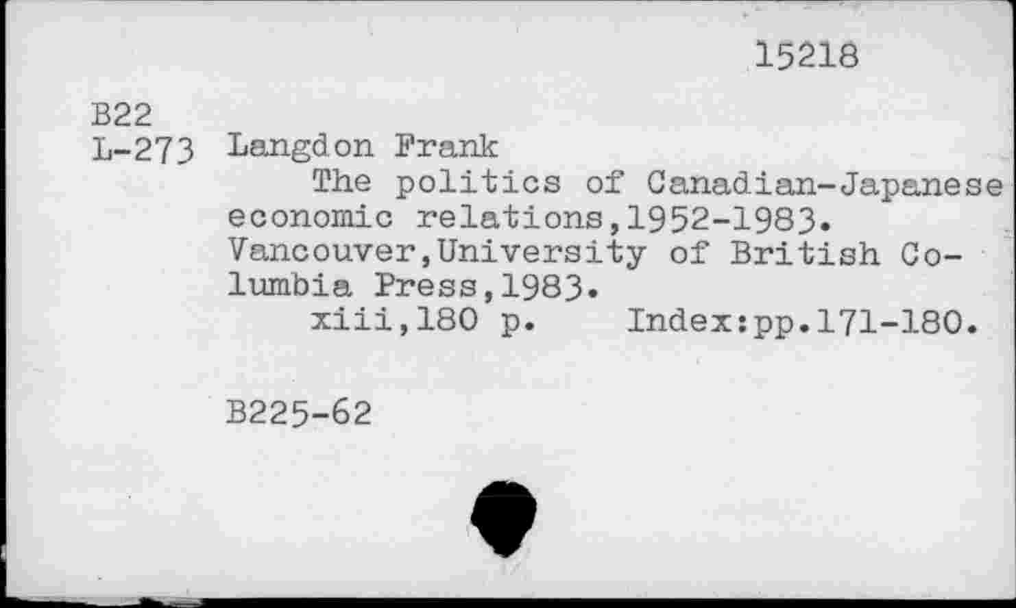 ﻿15216
B22
L-273 Langdon Frank
The politics of Canadian-Japanese economic relations,1952-1983. Vancouver,University of British Columbia Press,1983»
xiii,180 p. Index:pp.171-180.
B225-62